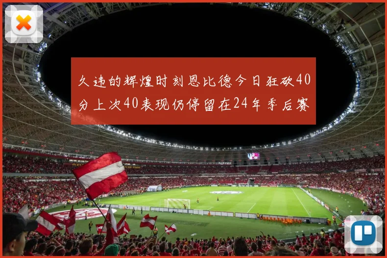 久违的辉煌时刻恩比德今日狂砍40分上次40表现仍停留在24年季后赛