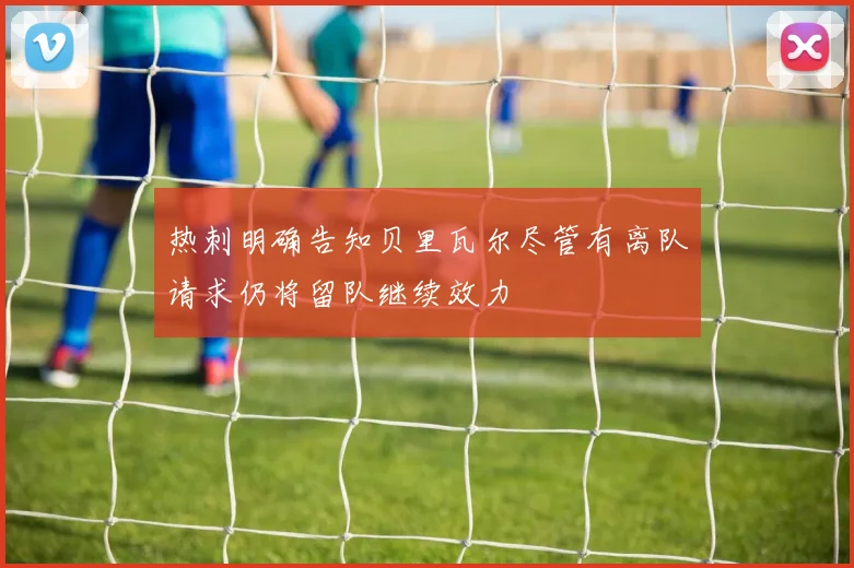 热刺明确告知贝里瓦尔尽管有离队请求仍将留队继续效力