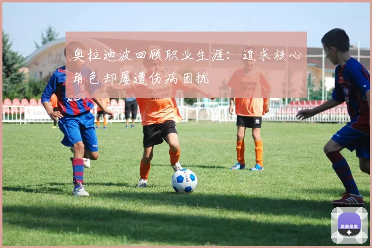 奥拉迪波回顾职业生涯：追求核心角色却屡遭伤病困扰