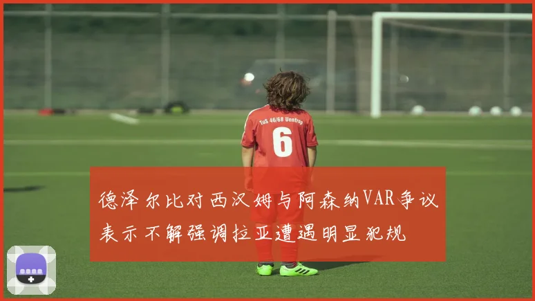 德泽尔比对西汉姆与阿森纳VAR争议表示不解强调拉亚遭遇明显犯规