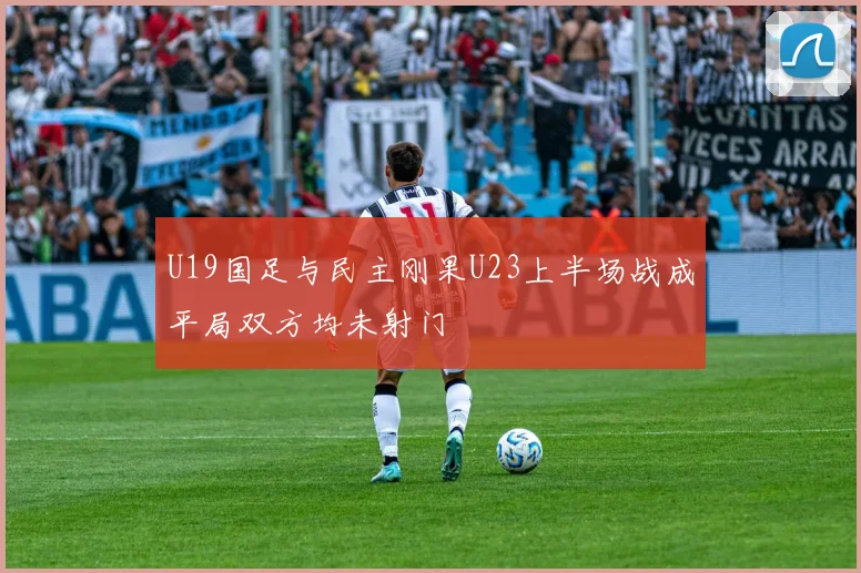 U19国足与民主刚果U23上半场战成平局双方均未射门