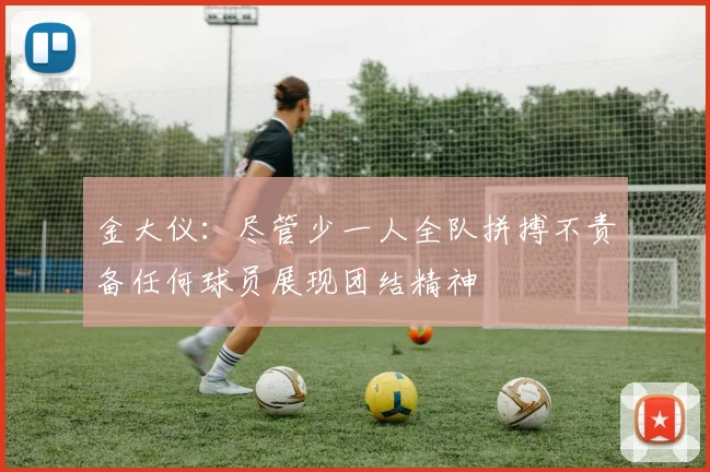 金大仪：尽管少一人全队拼搏不责备任何球员展现团结精神