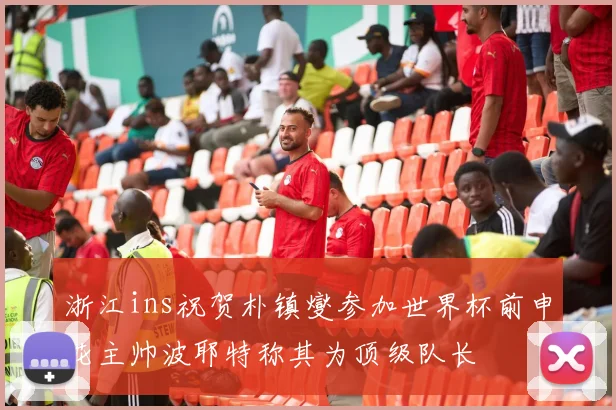 浙江ins祝贺朴镇燮参加世界杯前申花主帅波耶特称其为顶级队长