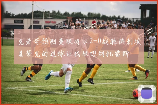 克劳奇预测曼联将以2-0战胜热刺埃基蒂克的进球让我联想到托雷斯