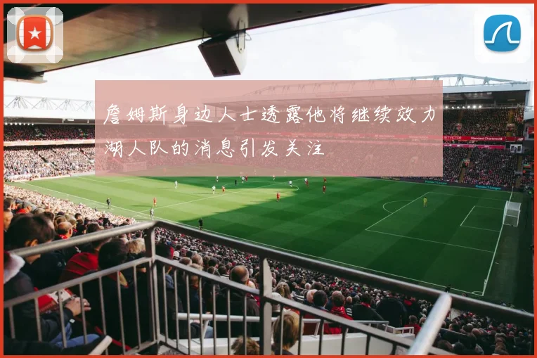詹姆斯身边人士透露他将继续效力湖人队的消息引发关注
