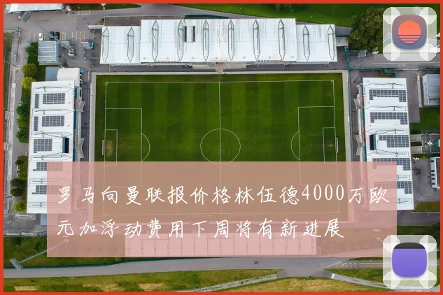 罗马向曼联报价格林伍德4000万欧元加浮动费用下周将有新进展