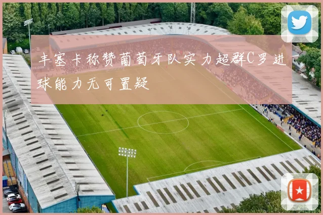 丰塞卡称赞葡萄牙队实力超群C罗进球能力无可置疑