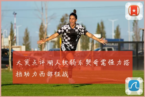 大莫点评湖人软弱东契奇需强力搭档助力西部征战