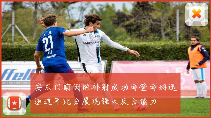 安东门前倒地补射成功海登海姆迅速追平比分展现强大反击能力