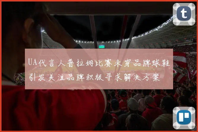 UA代言人普拉姆比赛未穿品牌球鞋引发关注品牌积极寻求解决方案