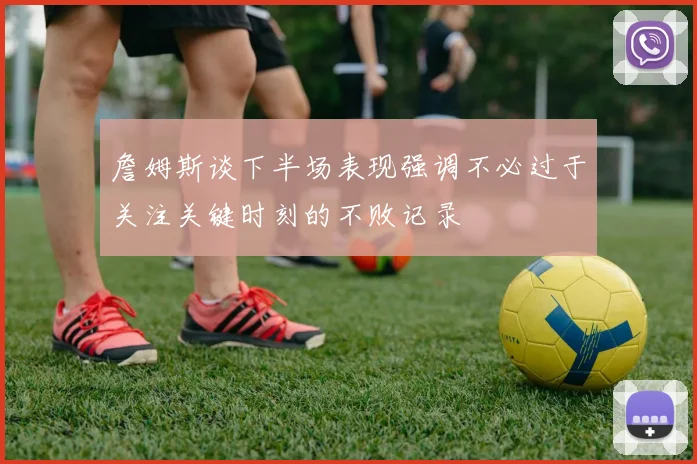詹姆斯谈下半场表现强调不必过于关注关键时刻的不败记录