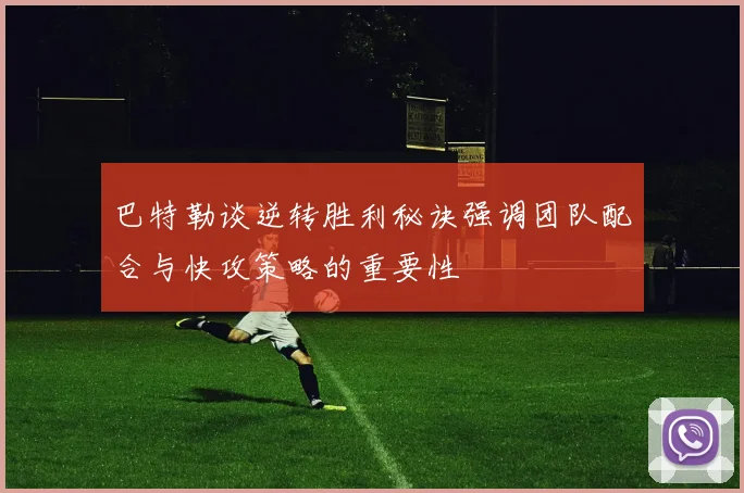 巴特勒谈逆转胜利秘诀强调团队配合与快攻策略的重要性