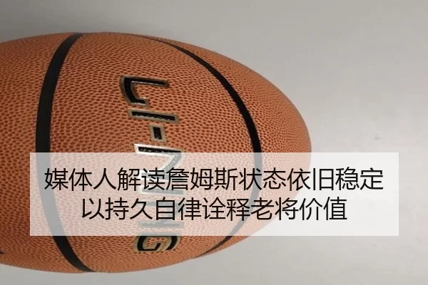 媒体人解读詹姆斯状态依旧稳定 以持久自律诠释老将价值